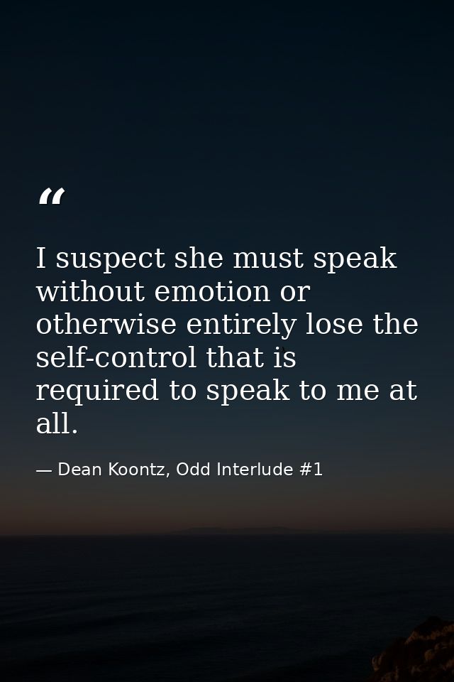 I suspect she must speak without emotion or otherwise entirely lose the self-control that is required to speak to me at  — Dean Koontz, Odd Interlude #1
