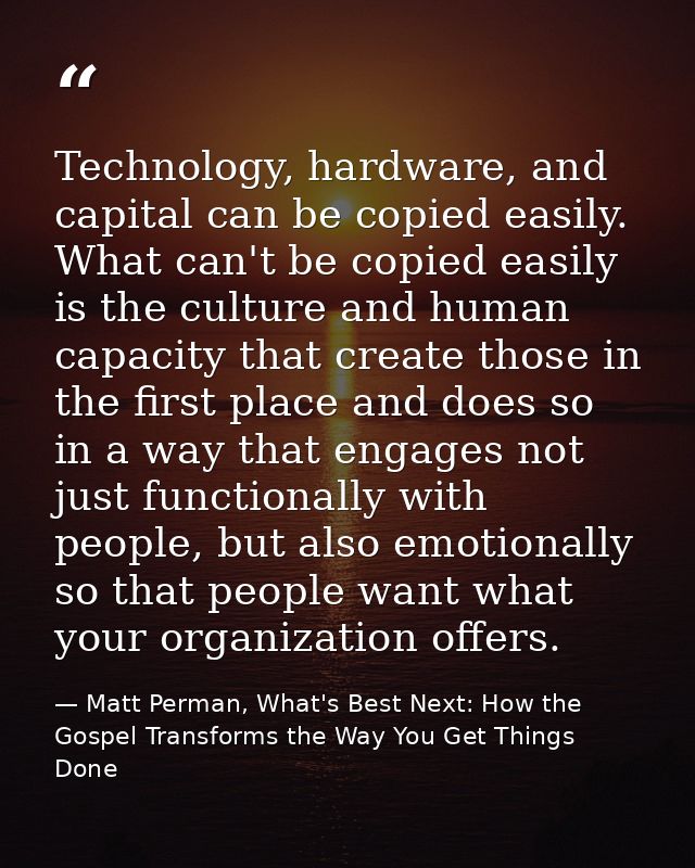 Technology, hardware, and capital can be copied easily. What can't be copied easily is the culture and human capacity th — Matt Perman, What's Best Next: How the Gospel Transforms the Way You Get Things Done