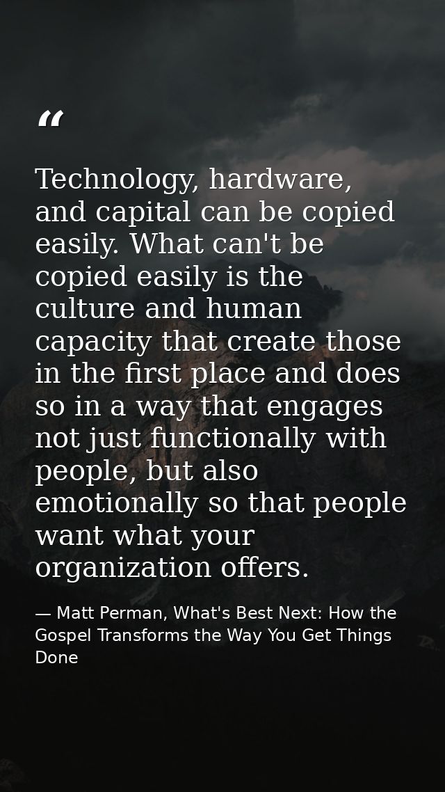 Technology, hardware, and capital can be copied easily. What can't be copied easily is the culture and human capacity th — Matt Perman, What's Best Next: How the Gospel Transforms the Way You Get Things Done