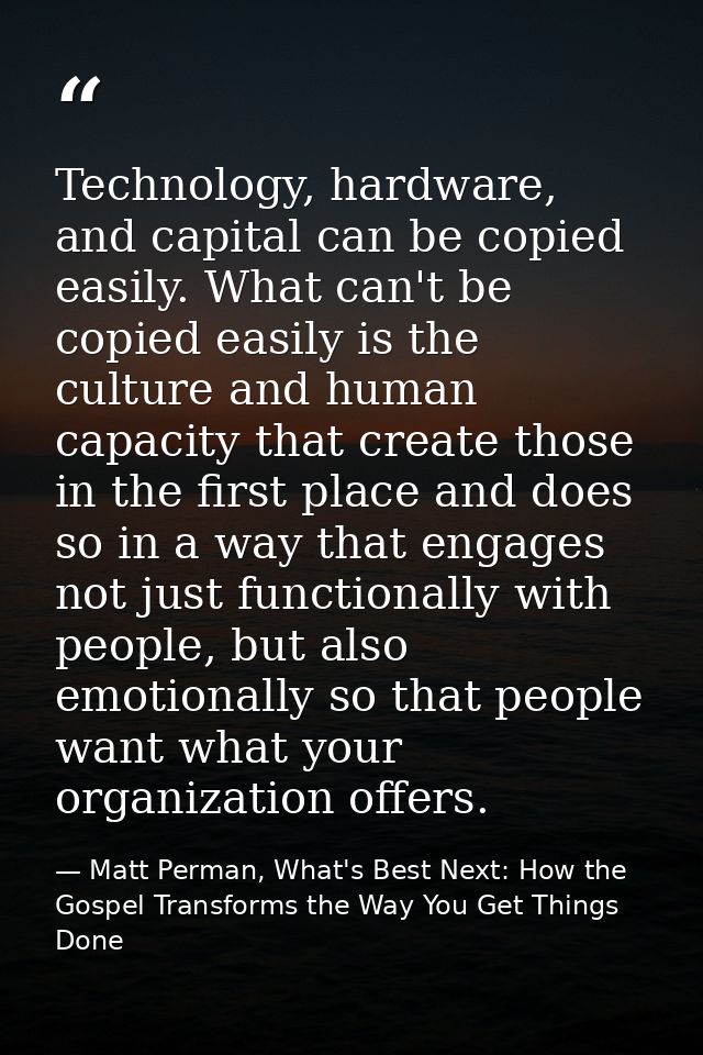 Technology, hardware, and capital can be copied easily. What can't be copied easily is the culture and human capacity th — Matt Perman, What's Best Next: How the Gospel Transforms the Way You Get Things Done