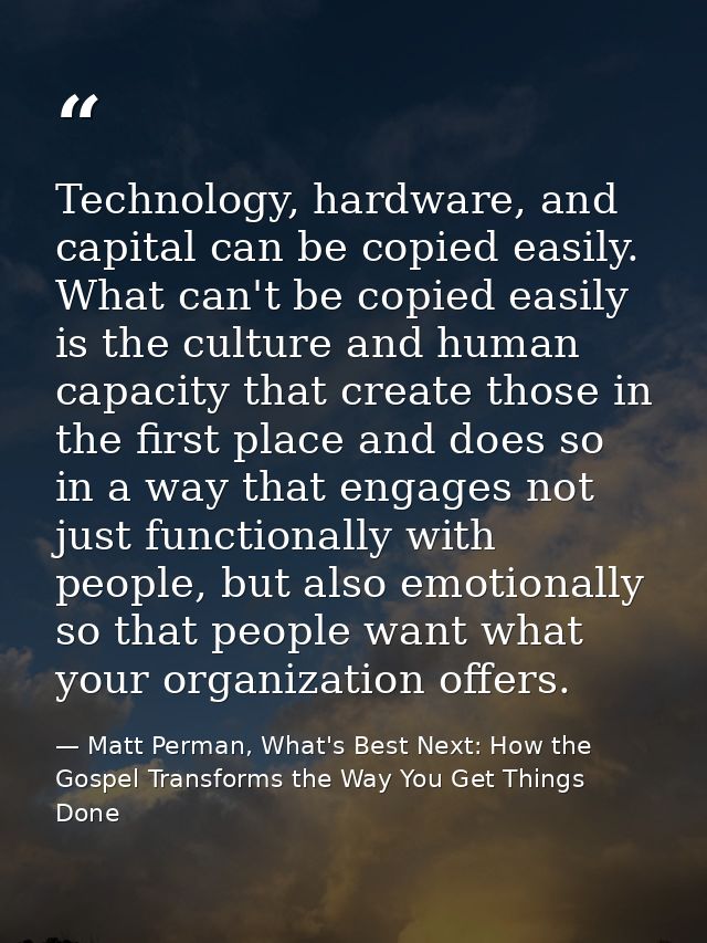Technology, hardware, and capital can be copied easily. What can't be copied easily is the culture and human capacity th — Matt Perman, What's Best Next: How the Gospel Transforms the Way You Get Things Done