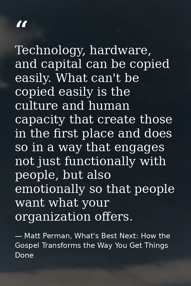 Technology, hardware, and capital can be copied easily. What can't be copied easily is the culture and human capacity th — Matt Perman, What's Best Next: How the Gospel Transforms the Way You Get Things Done