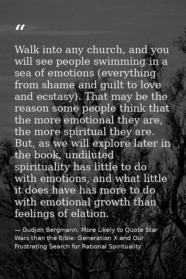 Walk into any church, and you will see people swimming in a sea of emotions (everything from shame and guilt to love and — Gudjon Bergmann, More Likely to Quote Star Wars than the Bible: Generation X and Our Frustrating Search for Rational Spirituality