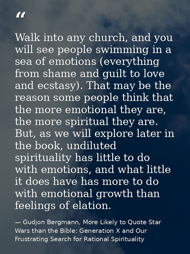 Walk into any church, and you will see people swimming in a sea of emotions (everything from shame and guilt to love and — Gudjon Bergmann, More Likely to Quote Star Wars than the Bible: Generation X and Our Frustrating Search for Rational Spirituality