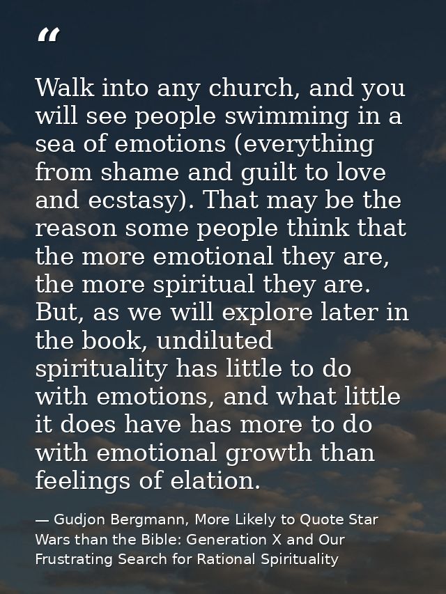 Walk into any church, and you will see people swimming in a sea of emotions (everything from shame and guilt to love and — Gudjon Bergmann, More Likely to Quote Star Wars than the Bible: Generation X and Our Frustrating Search for Rational Spirituality