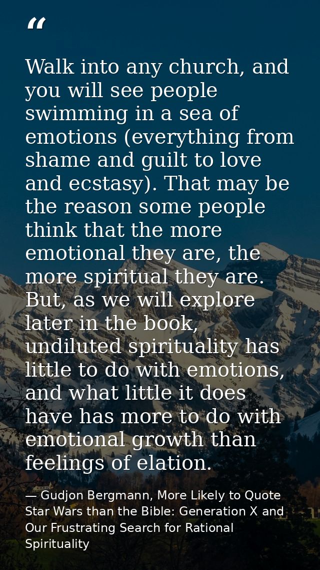 Walk into any church, and you will see people swimming in a sea of emotions (everything from shame and guilt to love and — Gudjon Bergmann, More Likely to Quote Star Wars than the Bible: Generation X and Our Frustrating Search for Rational Spirituality
