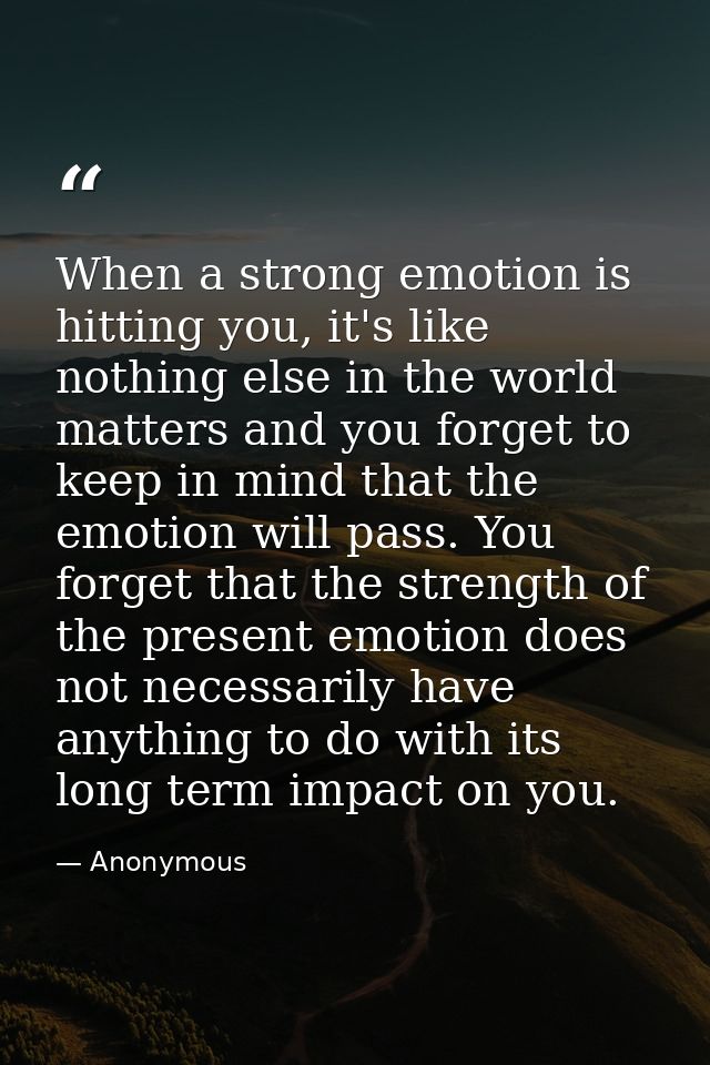 When a strong emotion is hitting you, it's like nothing else in the world matters and you forget to keep in mind that th — Anonymous