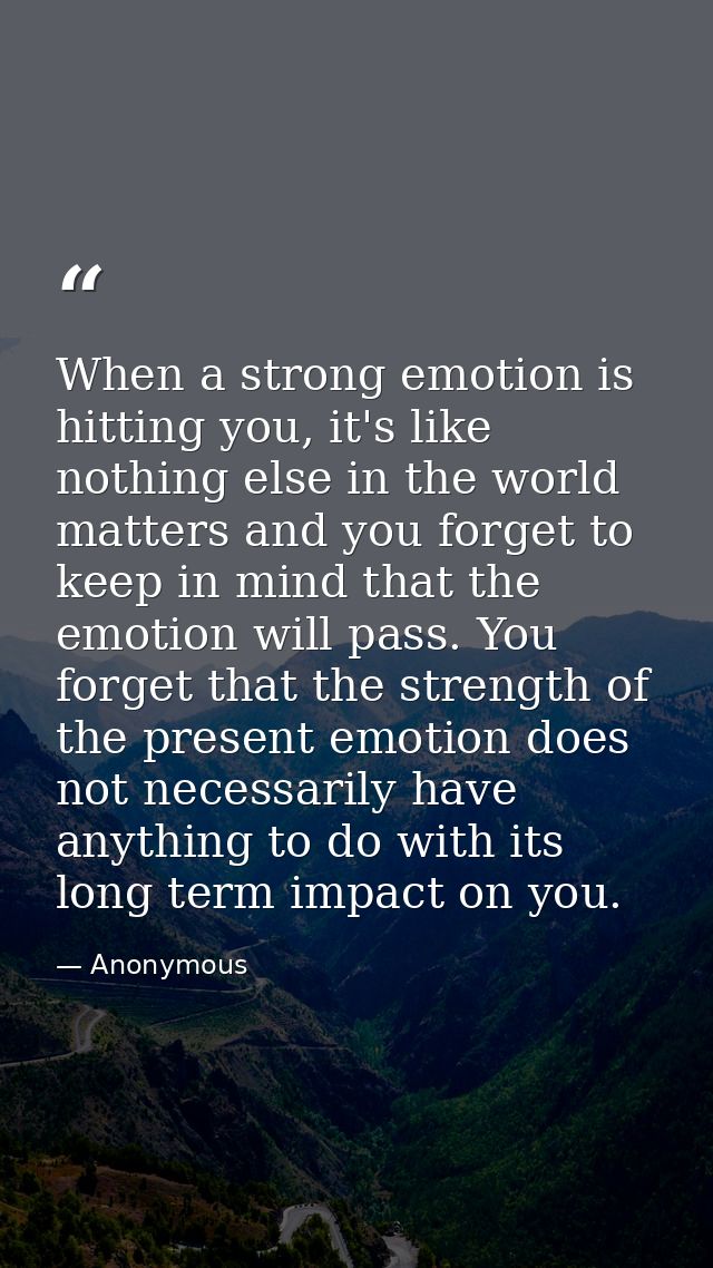 When a strong emotion is hitting you, it's like nothing else in the world matters and you forget to keep in mind that th — Anonymous