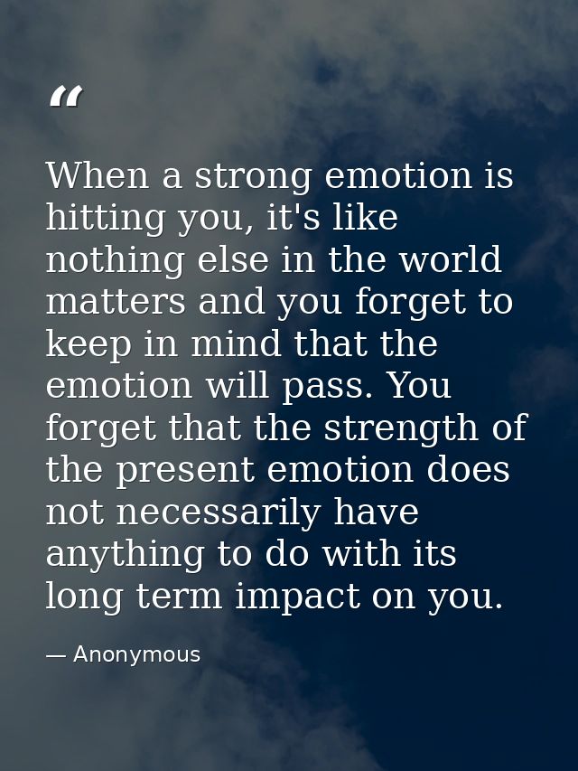 When a strong emotion is hitting you, it's like nothing else in the world matters and you forget to keep in mind that th — Anonymous