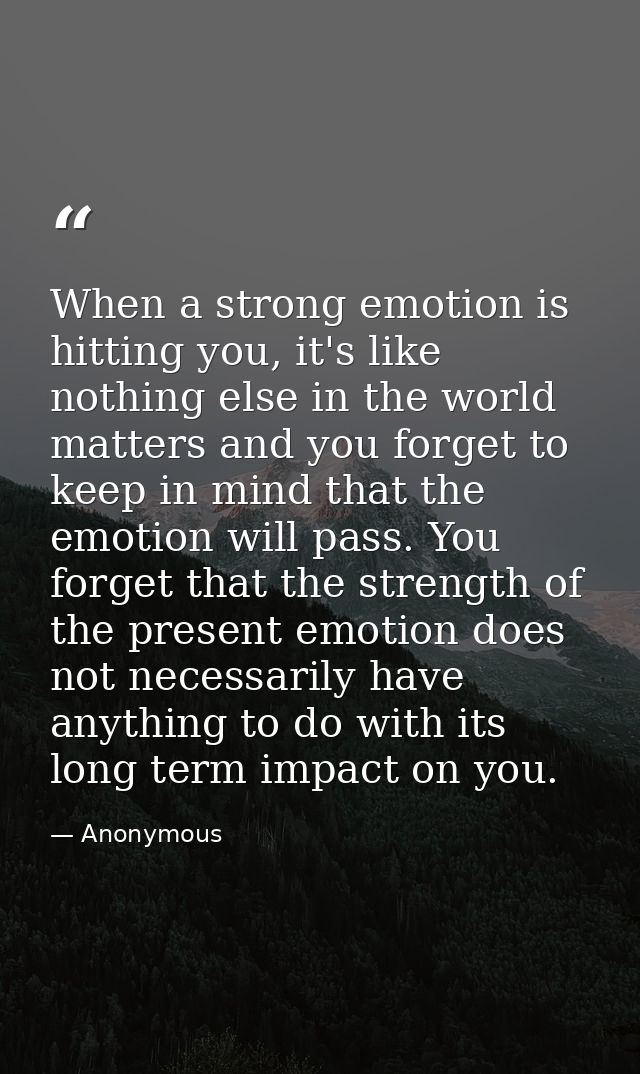 When a strong emotion is hitting you, it's like nothing else in the world matters and you forget to keep in mind that th — Anonymous