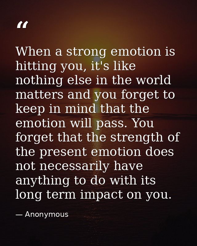 When a strong emotion is hitting you, it's like nothing else in the world matters and you forget to keep in mind that th — Anonymous