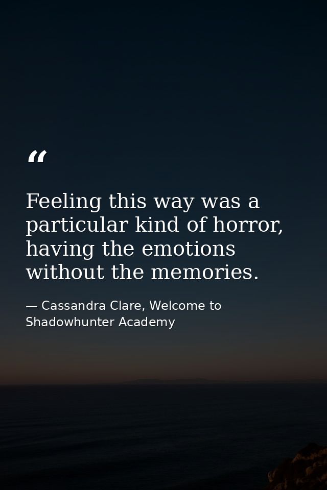 Feeling this way was a particular kind of horror, having the emotions without the memories. — Cassandra Clare, Welcome to Shadowhunter Academy