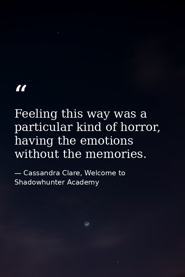 Feeling this way was a particular kind of horror, having the emotions without the memories. — Cassandra Clare, Welcome to Shadowhunter Academy