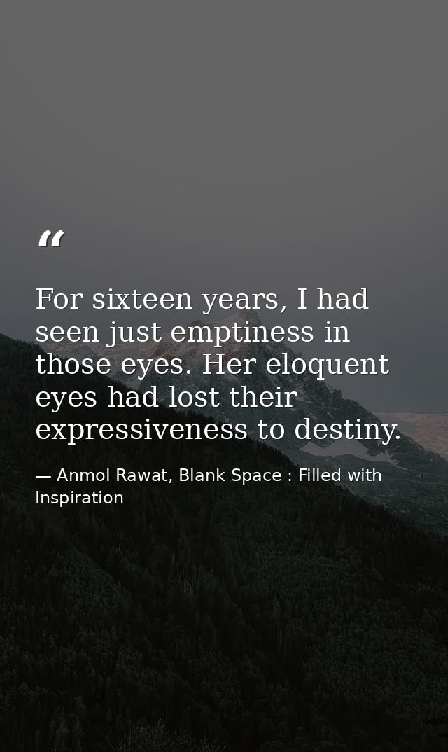 For sixteen years, I had seen just emptiness in those eyes. Her eloquent eyes had lost their expressiveness to destiny. — Anmol Rawat, Blank Space : Filled with Inspiration