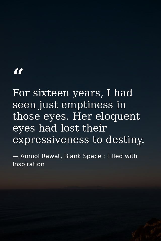 For sixteen years, I had seen just emptiness in those eyes. Her eloquent eyes had lost their expressiveness to destiny. — Anmol Rawat, Blank Space : Filled with Inspiration