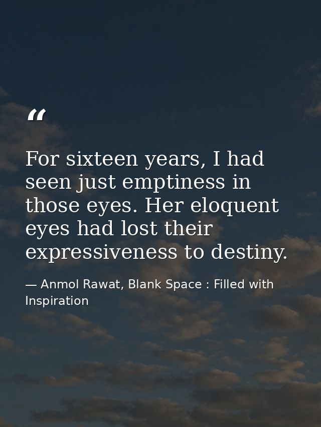 For sixteen years, I had seen just emptiness in those eyes. Her eloquent eyes had lost their expressiveness to destiny. — Anmol Rawat, Blank Space : Filled with Inspiration