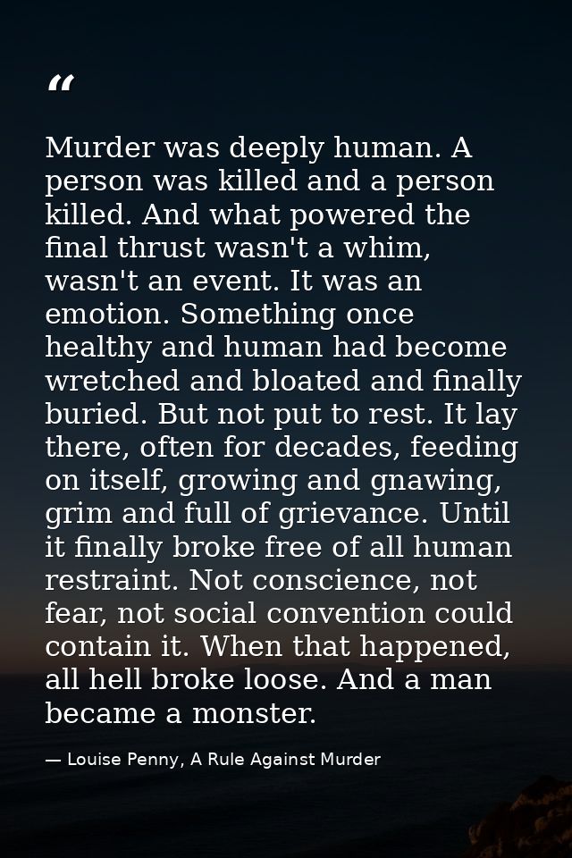 Murder was deeply human. A person was killed and a person killed. And what powered the final thrust wasn't a whim, wasn' — Louise Penny, A Rule Against Murder