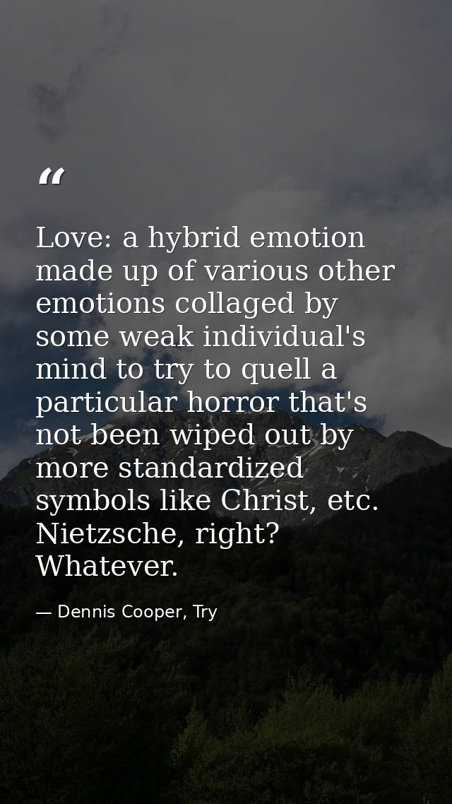 Love: a hybrid emotion made up of various other emotions collaged by some weak individual's mind to try to quell a parti — Dennis Cooper, Try