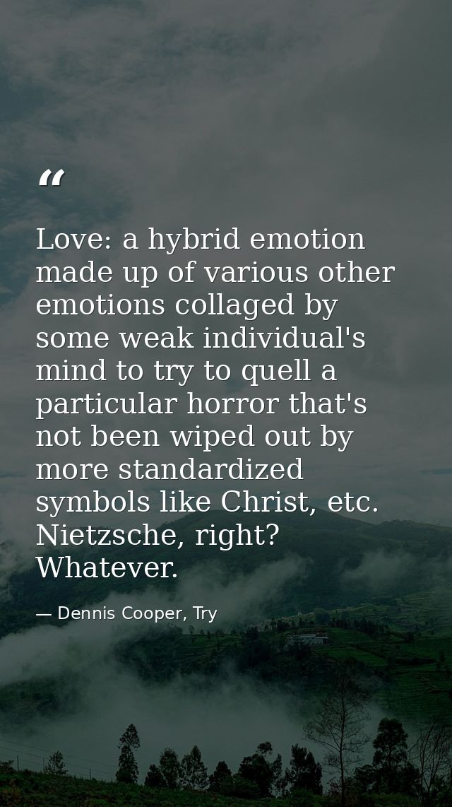 Love: a hybrid emotion made up of various other emotions collaged by some weak individual's mind to try to quell a parti — Dennis Cooper, Try