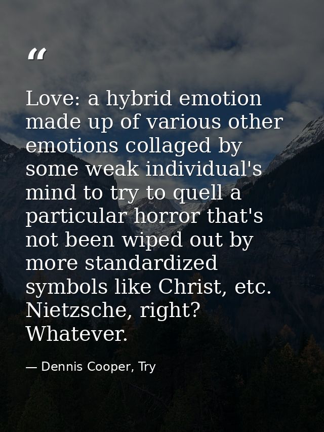 Love: a hybrid emotion made up of various other emotions collaged by some weak individual's mind to try to quell a parti — Dennis Cooper, Try