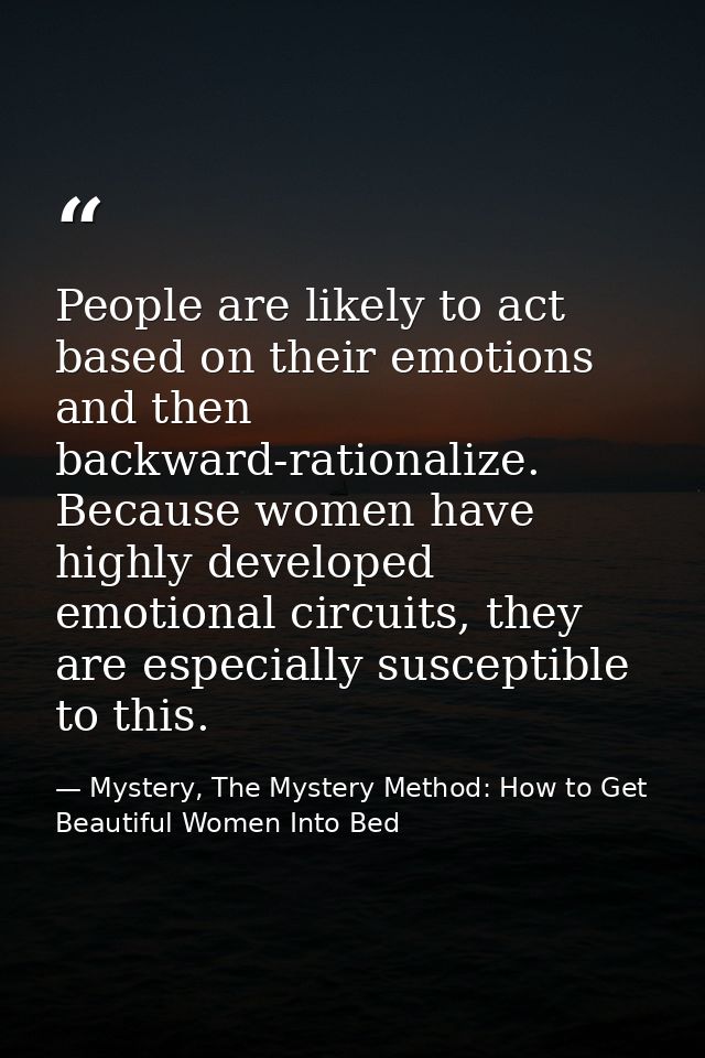 People are likely to act based on their emotions and then backward-rationalize. Because women have highly developed emot — Mystery, The Mystery Method: How to Get Beautiful Women Into Bed