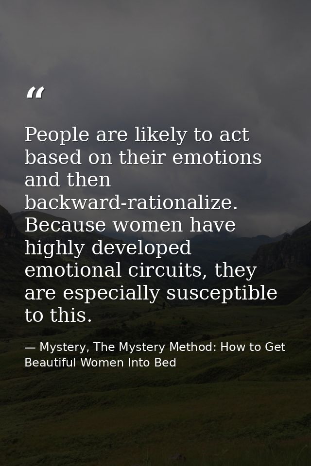 People are likely to act based on their emotions and then backward-rationalize. Because women have highly developed emot — Mystery, The Mystery Method: How to Get Beautiful Women Into Bed