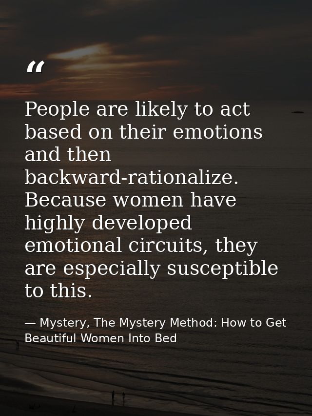 People are likely to act based on their emotions and then backward-rationalize. Because women have highly developed emot — Mystery, The Mystery Method: How to Get Beautiful Women Into Bed