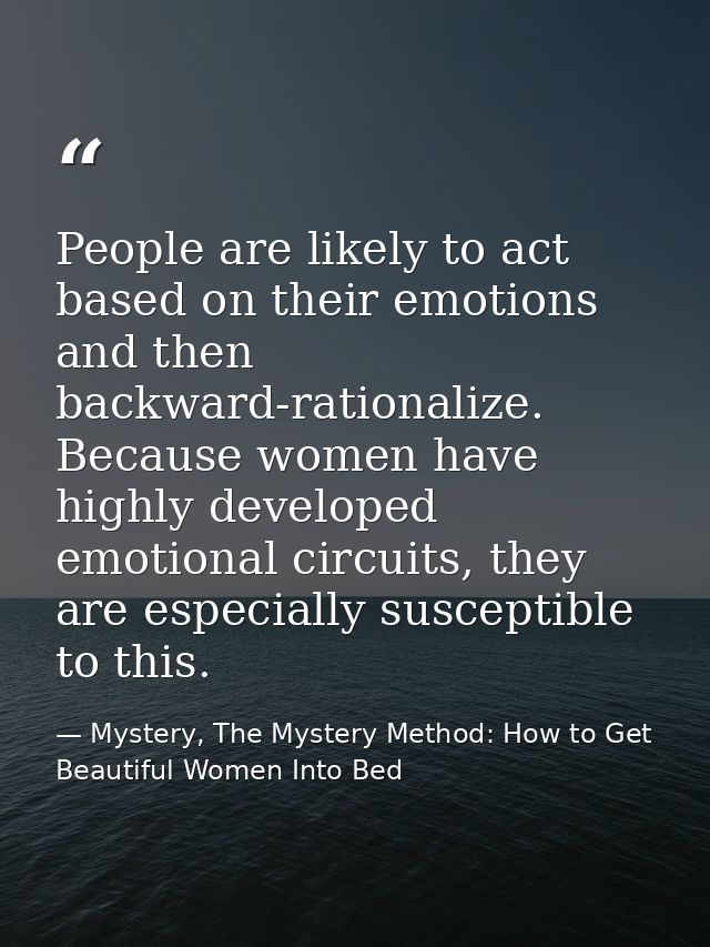 People are likely to act based on their emotions and then backward-rationalize. Because women have highly developed emot — Mystery, The Mystery Method: How to Get Beautiful Women Into Bed