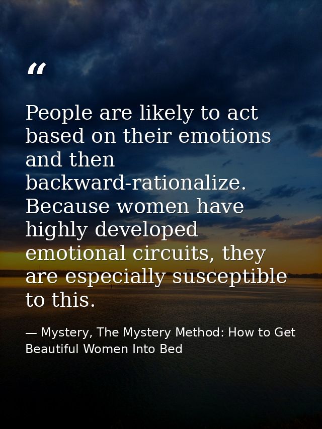 People are likely to act based on their emotions and then backward-rationalize. Because women have highly developed emot — Mystery, The Mystery Method: How to Get Beautiful Women Into Bed