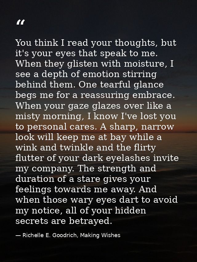 You think I read your thoughts, but it's your eyes that speak to me. When they glisten with moisture, I see a depth of e — Richelle E. Goodrich, Making Wishes