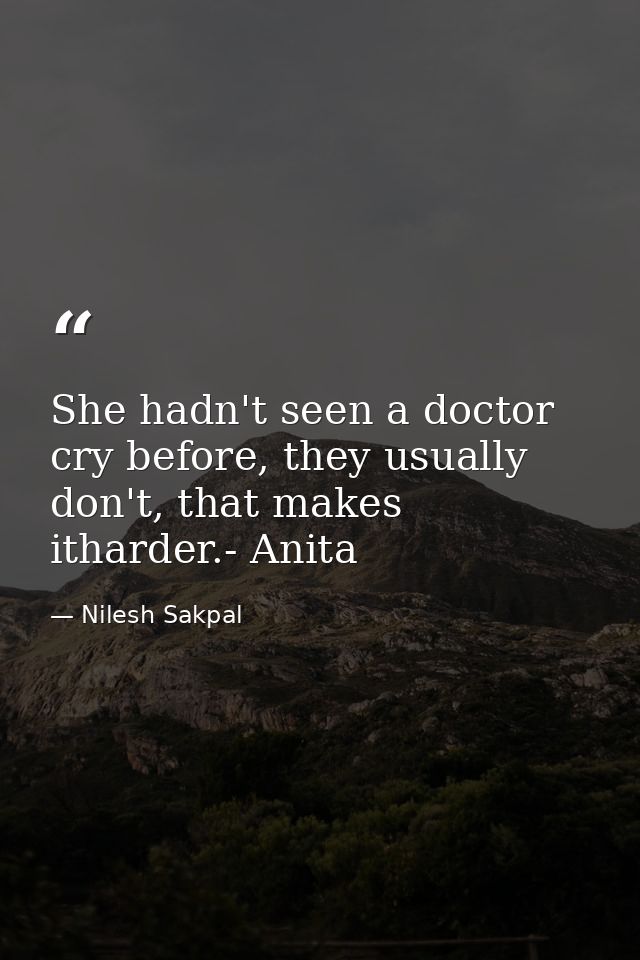 She hadn't seen a doctor cry before, they usually don't, that makes itharder.- Anita — Nilesh Sakpal