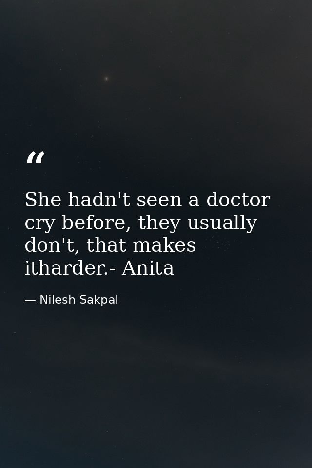 She hadn't seen a doctor cry before, they usually don't, that makes itharder.- Anita — Nilesh Sakpal