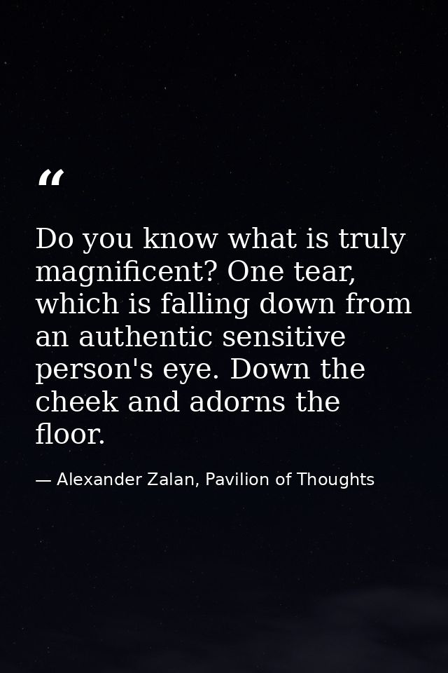 Do you know what is truly magnificent? One tear, which is falling down from an authentic sensitive person's eye. Down th — Alexander Zalan, Pavilion of Thoughts