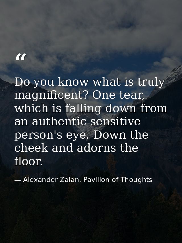 Do you know what is truly magnificent? One tear, which is falling down from an authentic sensitive person's eye. Down th — Alexander Zalan, Pavilion of Thoughts
