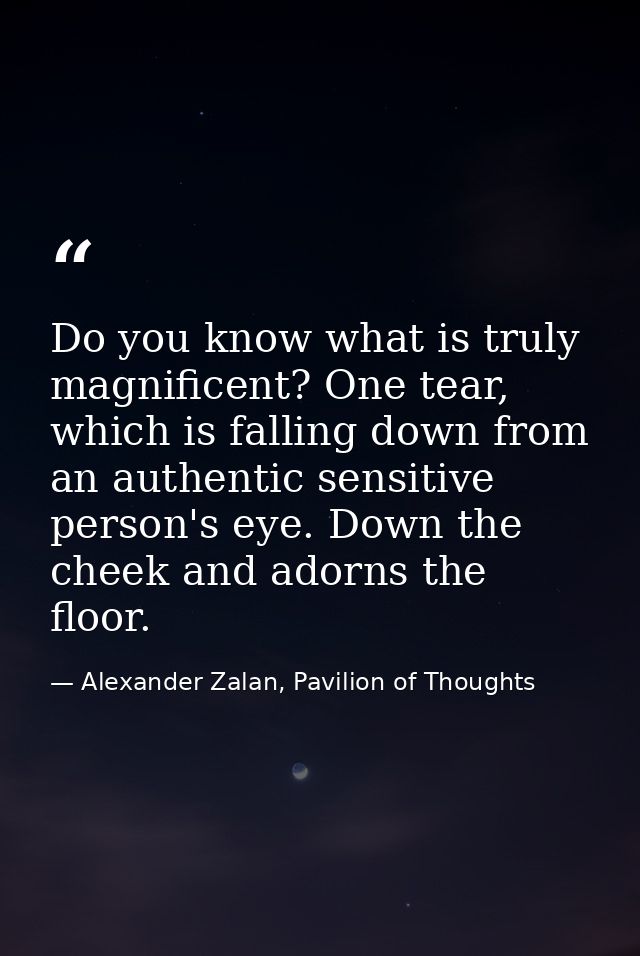 Do you know what is truly magnificent? One tear, which is falling down from an authentic sensitive person's eye. Down th — Alexander Zalan, Pavilion of Thoughts