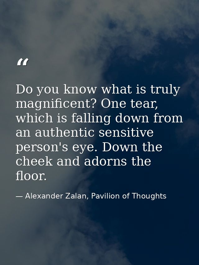 Do you know what is truly magnificent? One tear, which is falling down from an authentic sensitive person's eye. Down th — Alexander Zalan, Pavilion of Thoughts