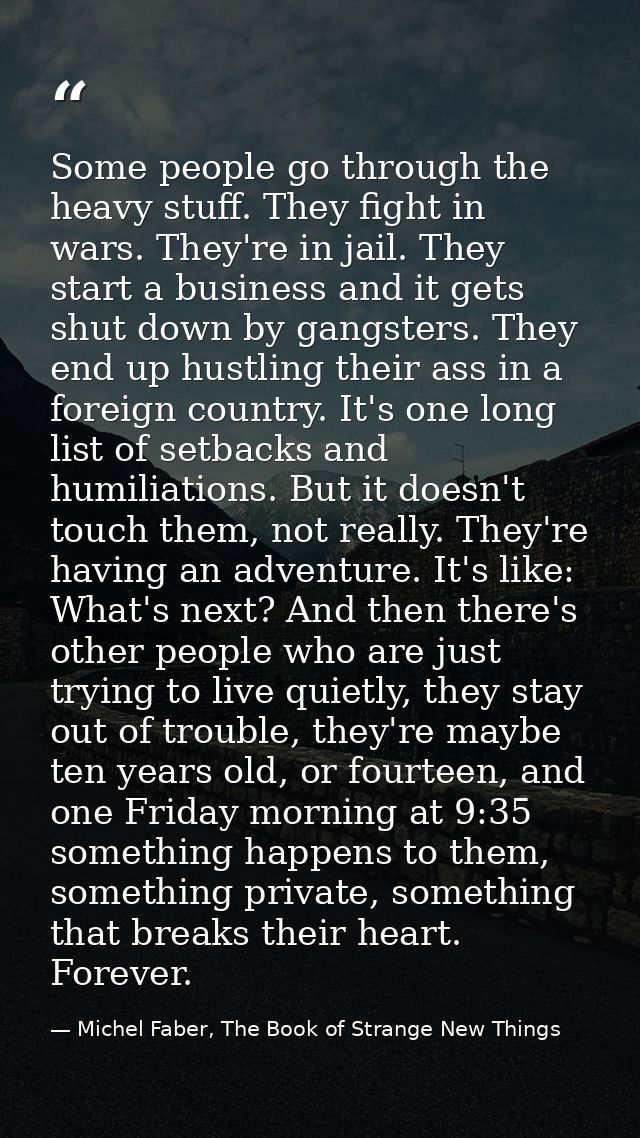 Some people go through the heavy stuff. They fight in wars. They're in jail. They start a business and it gets shut down — Michel Faber, The Book of Strange New Things