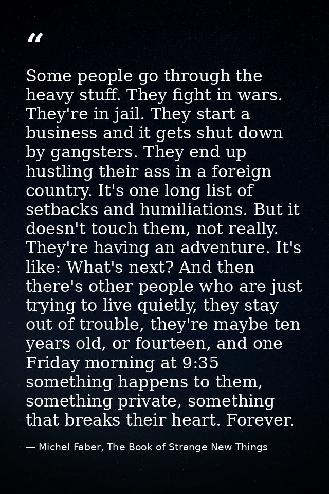 Some people go through the heavy stuff. They fight in wars. They're in jail. They start a business and it gets shut down — Michel Faber, The Book of Strange New Things