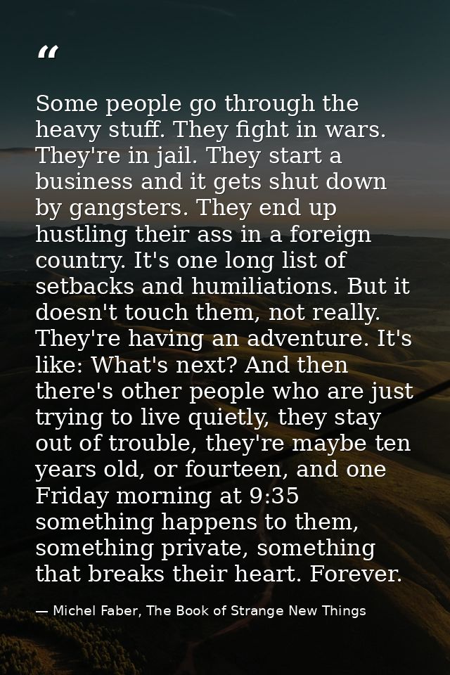 Some people go through the heavy stuff. They fight in wars. They're in jail. They start a business and it gets shut down — Michel Faber, The Book of Strange New Things
