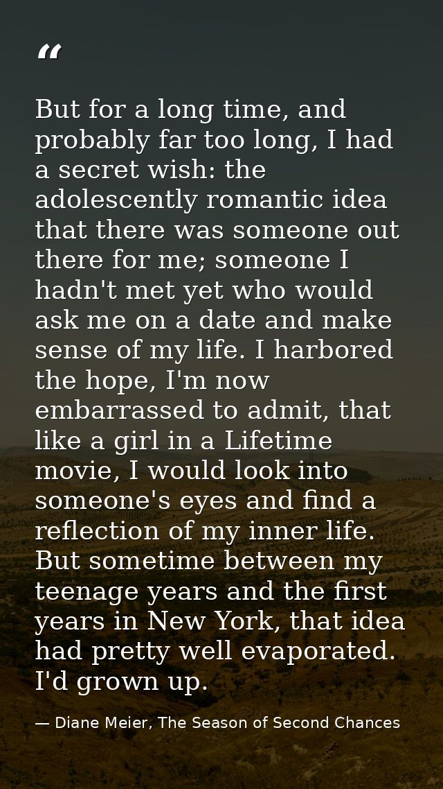 But for a long time, and probably far too long, I had a secret wish: the adolescently romantic idea that there was someo — Diane Meier, The Season of Second Chances