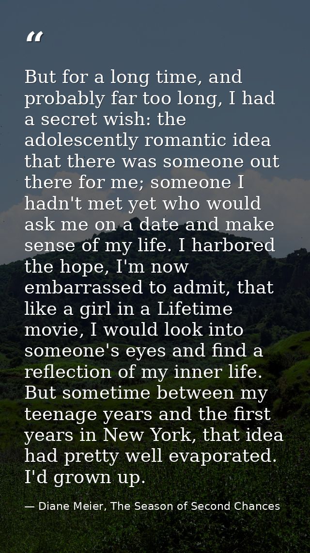 But for a long time, and probably far too long, I had a secret wish: the adolescently romantic idea that there was someo — Diane Meier, The Season of Second Chances