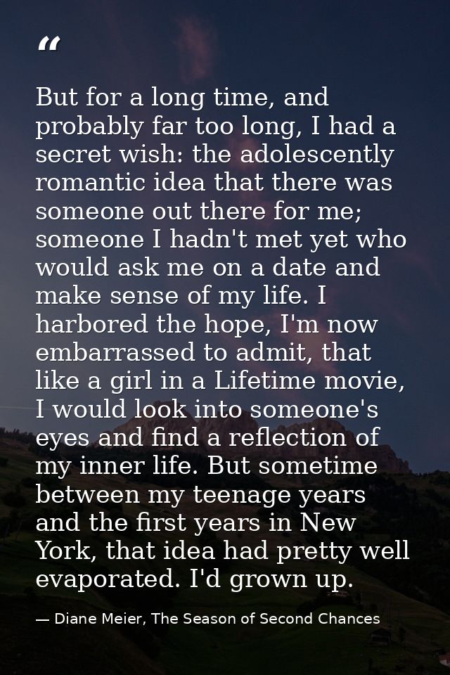 But for a long time, and probably far too long, I had a secret wish: the adolescently romantic idea that there was someo — Diane Meier, The Season of Second Chances