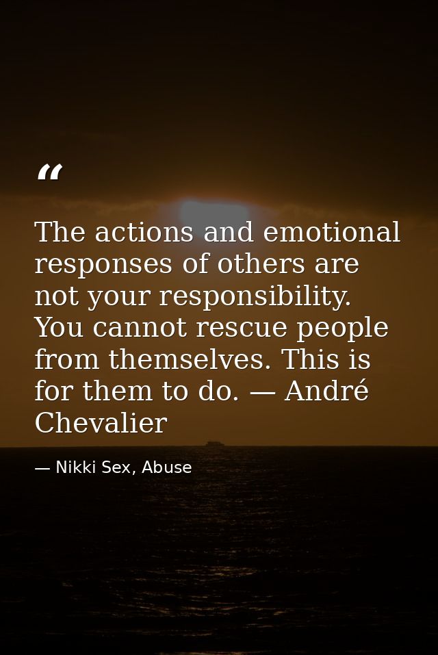 The actions and emotional responses of others are not your responsibility. You cannot rescue people from themselves. Thi — Nikki Sex, Abuse