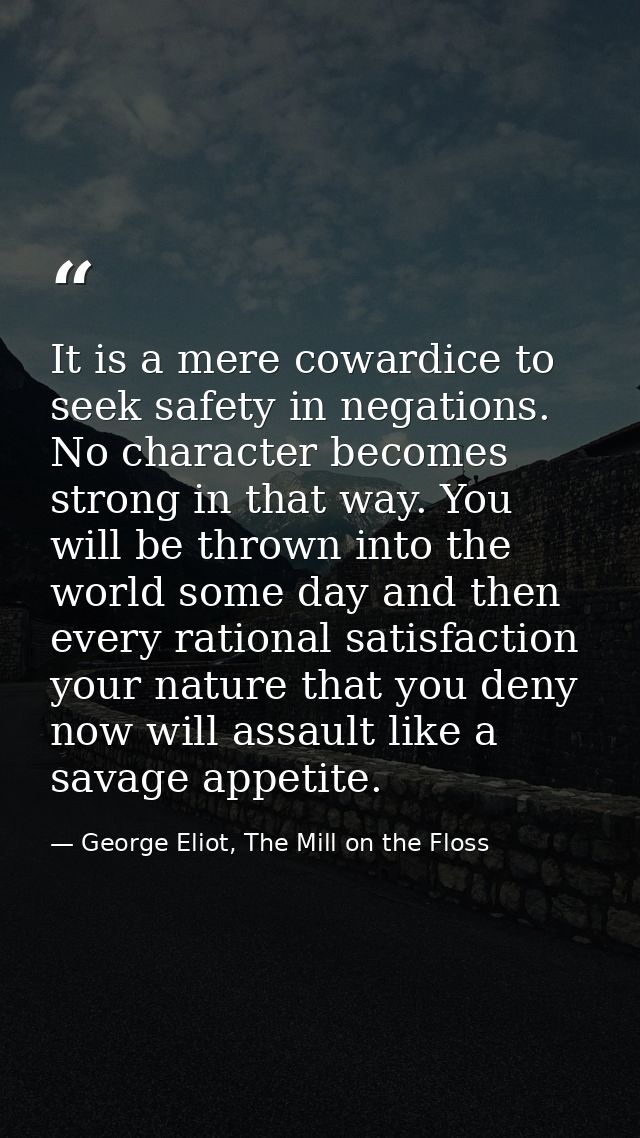 It is a mere cowardice to seek safety in negations. No character becomes strong in that way. You will be thrown into the — George Eliot, The Mill on the Floss