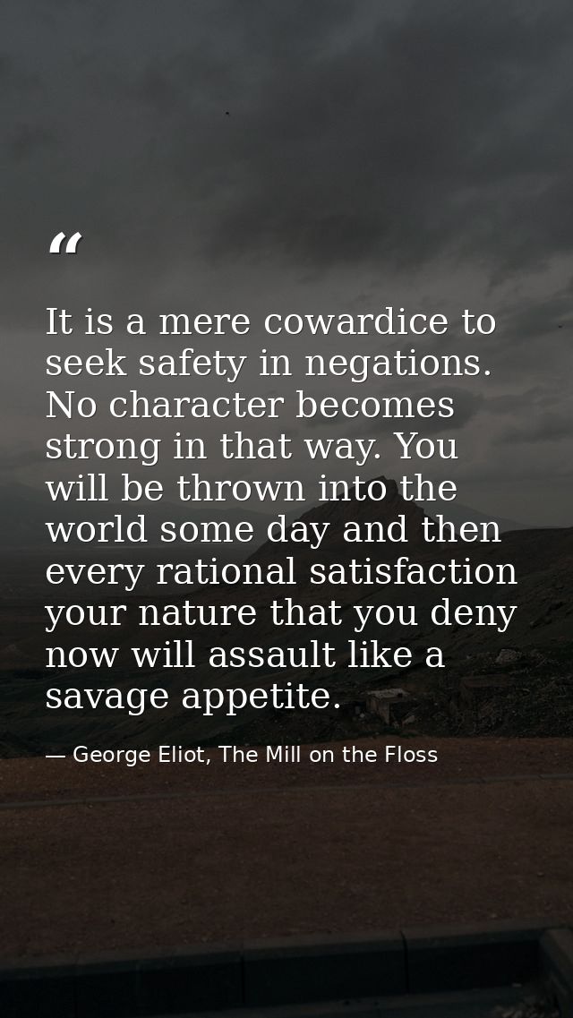 It is a mere cowardice to seek safety in negations. No character becomes strong in that way. You will be thrown into the — George Eliot, The Mill on the Floss