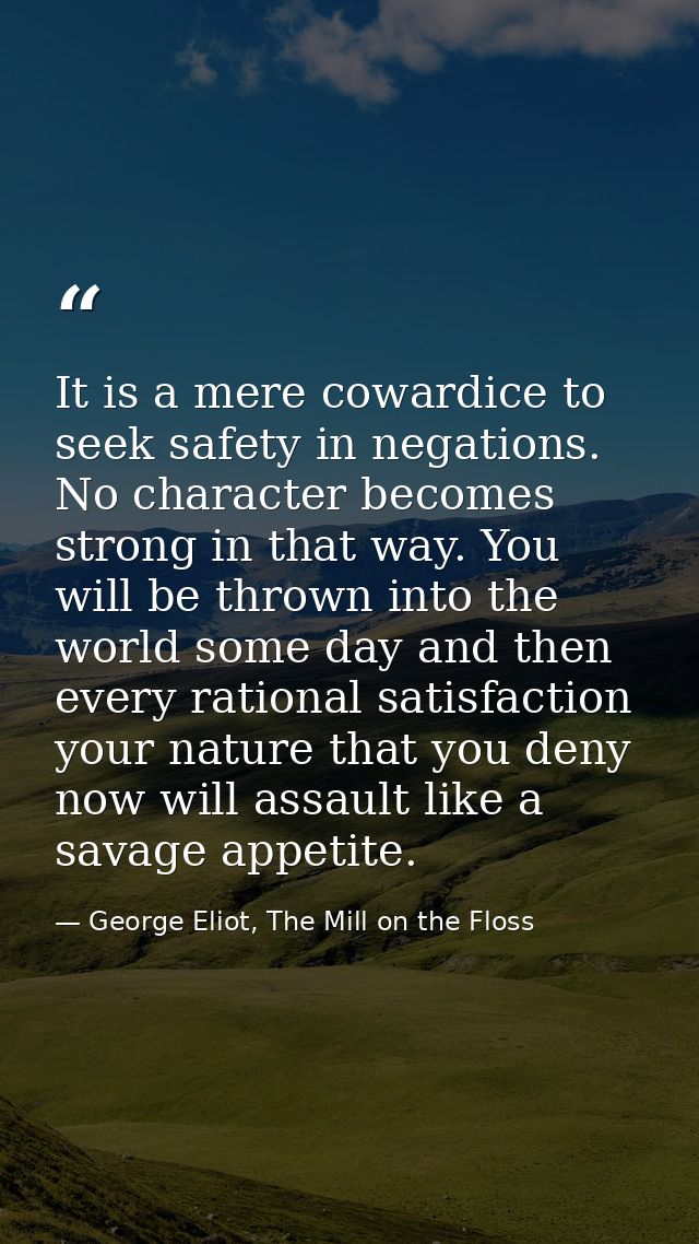 It is a mere cowardice to seek safety in negations. No character becomes strong in that way. You will be thrown into the — George Eliot, The Mill on the Floss
