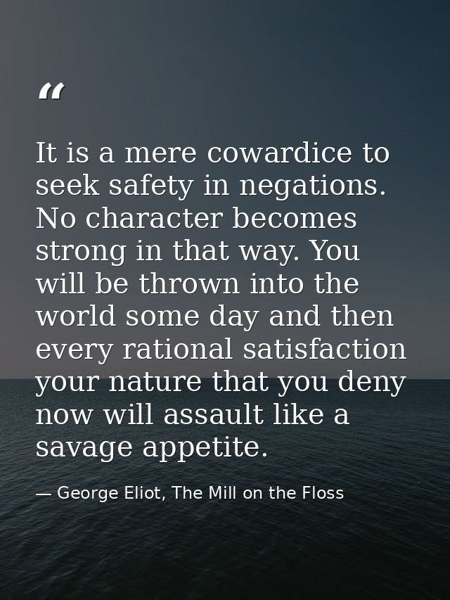 It is a mere cowardice to seek safety in negations. No character becomes strong in that way. You will be thrown into the — George Eliot, The Mill on the Floss