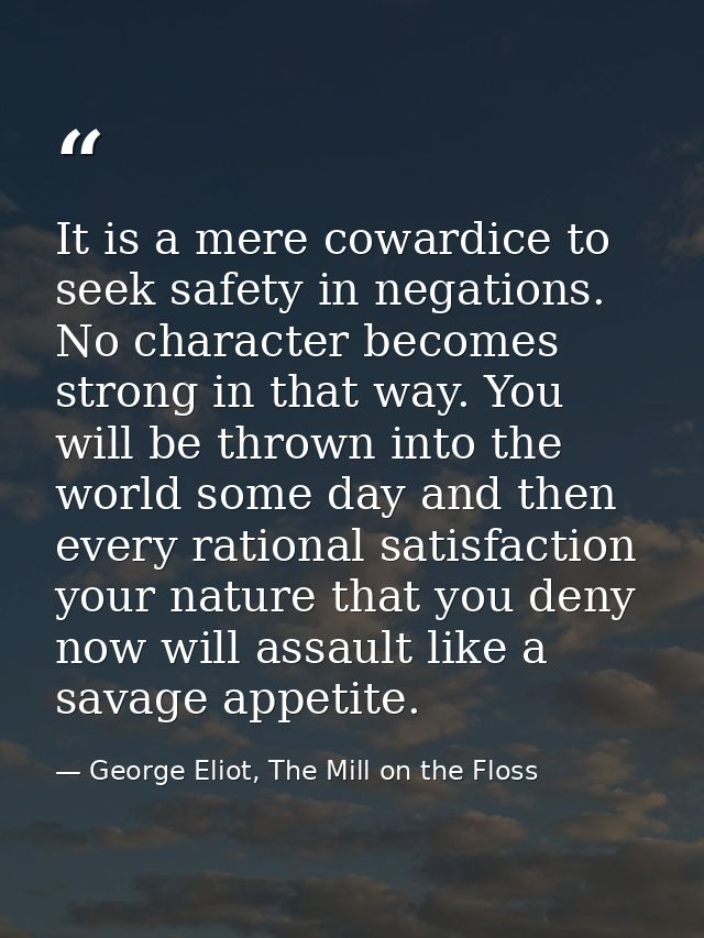 It is a mere cowardice to seek safety in negations. No character becomes strong in that way. You will be thrown into the — George Eliot, The Mill on the Floss