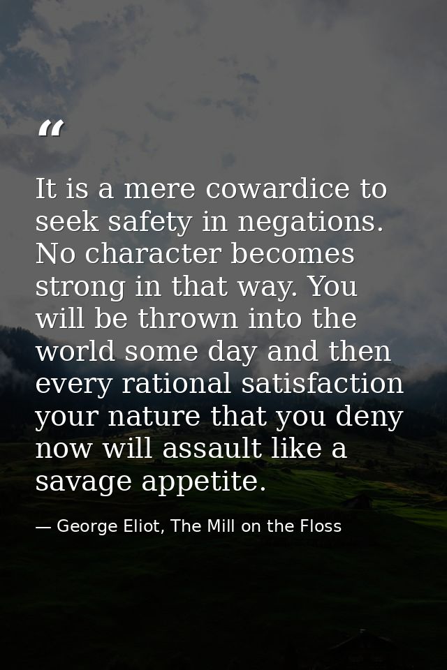 It is a mere cowardice to seek safety in negations. No character becomes strong in that way. You will be thrown into the — George Eliot, The Mill on the Floss