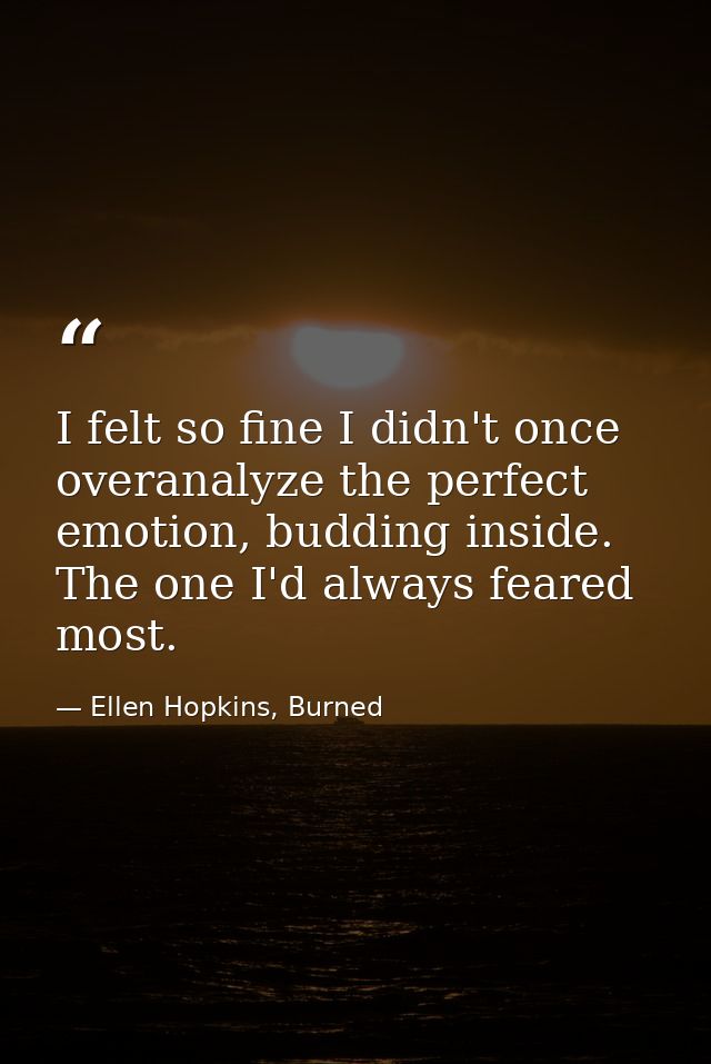 I felt so fine I didn't once overanalyze the perfect emotion, budding inside. The one I'd always feared most. — Ellen Hopkins, Burned